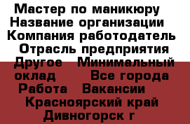 Мастер по маникюру › Название организации ­ Компания-работодатель › Отрасль предприятия ­ Другое › Минимальный оклад ­ 1 - Все города Работа » Вакансии   . Красноярский край,Дивногорск г.